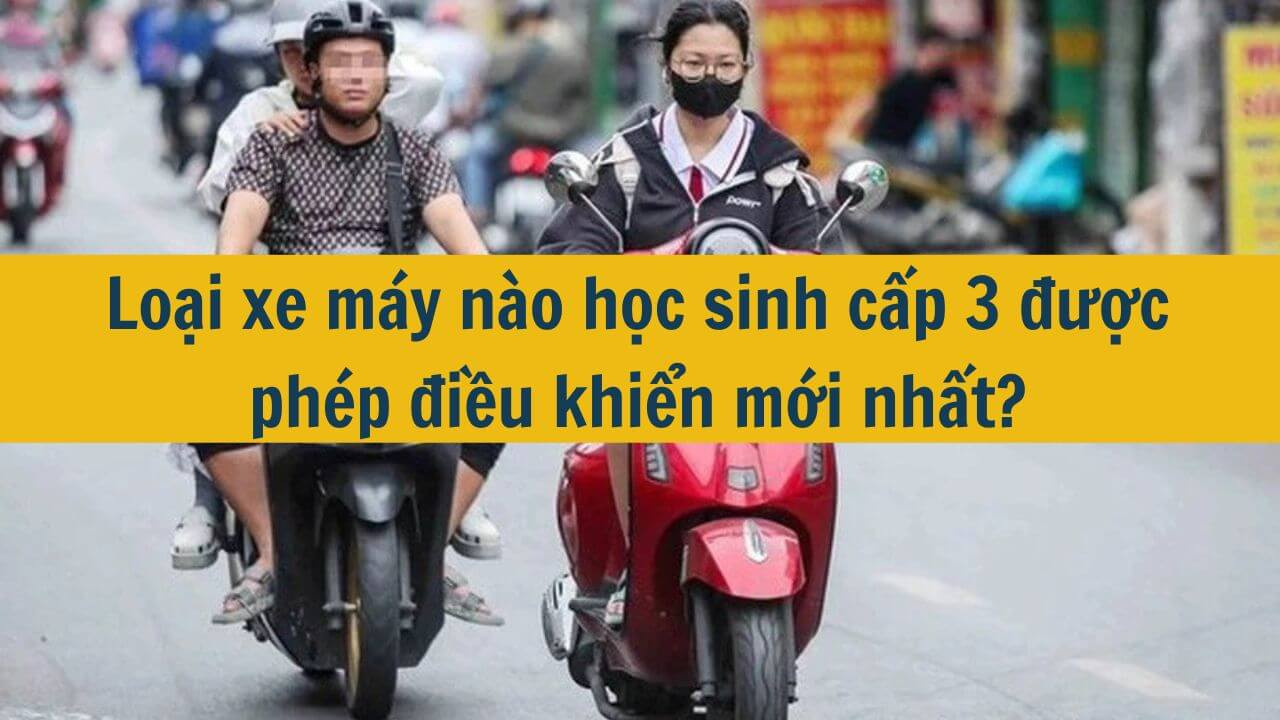 Loại xe m&aacute;y n&agrave;o học sinh cấp 3 được ph&eacute;p điều khiển mới nhất 2025?