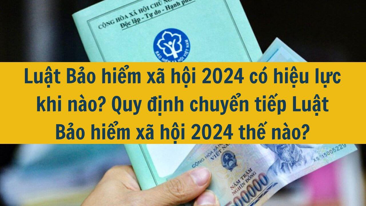 Luật Bảo hiểm x&atilde; hội 2024 c&oacute; hiệu lực khi n&agrave;o? Quy định chuyển tiếp Luật Bảo hiểm x&atilde; hội 2024 thế n&agrave;o?