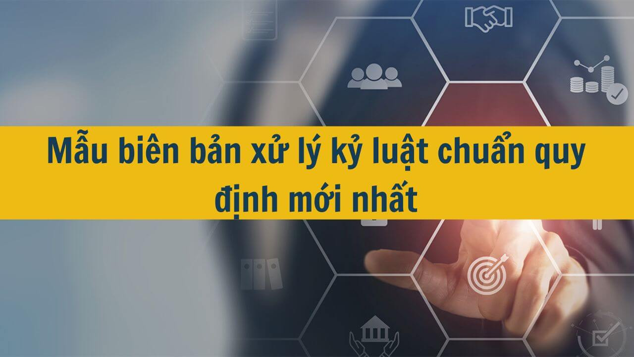 Mẫu bi&ecirc;n bản xử l&yacute; kỷ luật chuẩn quy định mới nhất 2025