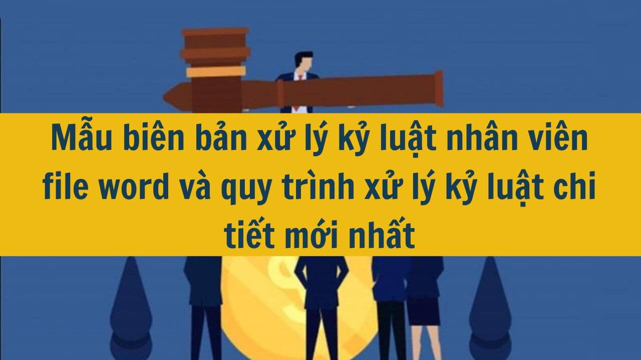 Mẫu bi&ecirc;n bản xử l&yacute; kỷ luật nh&acirc;n vi&ecirc;n file word v&agrave; quy tr&igrave;nh xử l&yacute; kỷ luật chi tiết mới nhất 2025