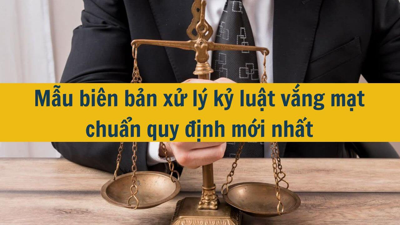 Mẫu bi&ecirc;n bản xử l&yacute; kỷ luật vắng mặt chuẩn quy định mới nhất 2025
