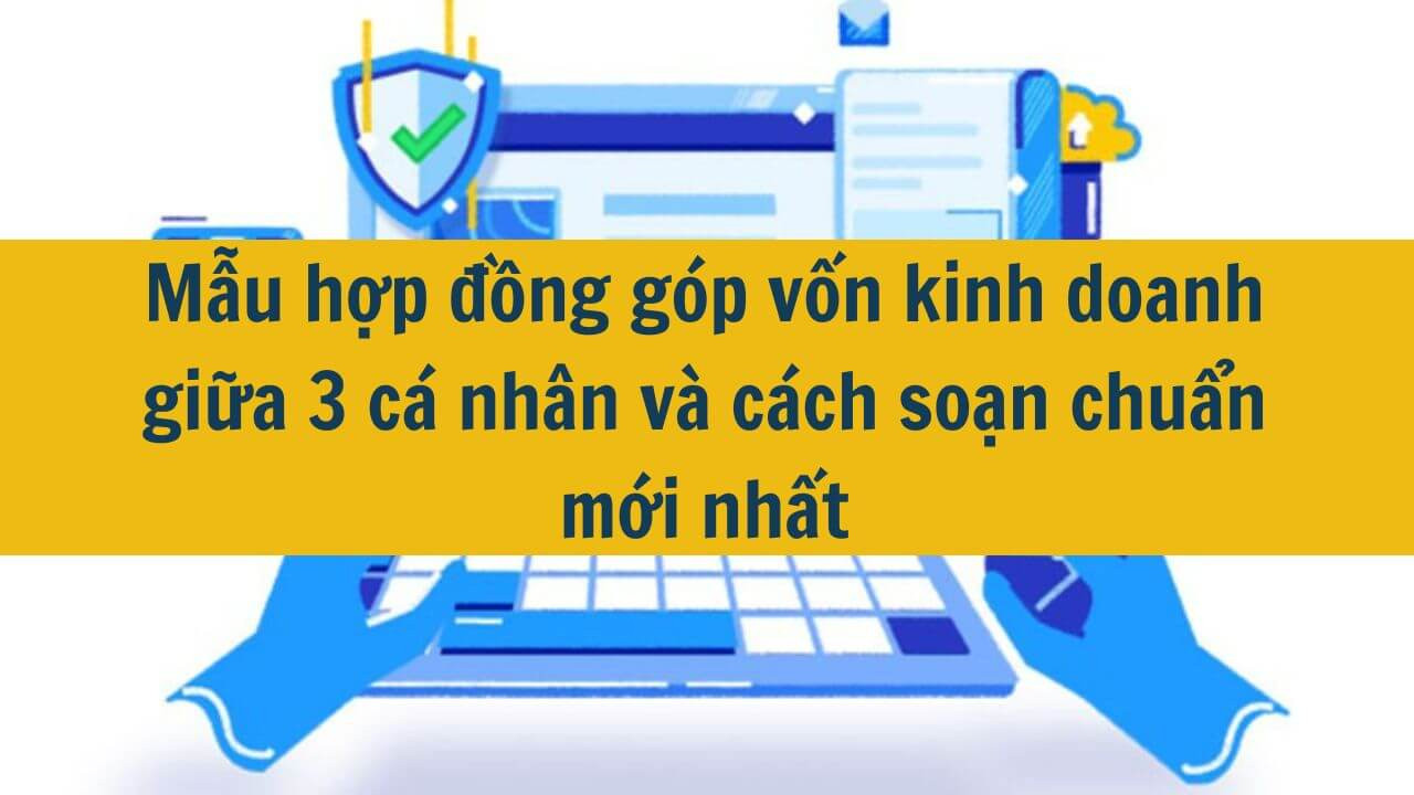 Mẫu hợp đồng g&oacute;p vốn kinh doanh giữa 3 c&aacute; nh&acirc;n v&agrave; c&aacute;ch soạn chuẩn mới nhất 2025