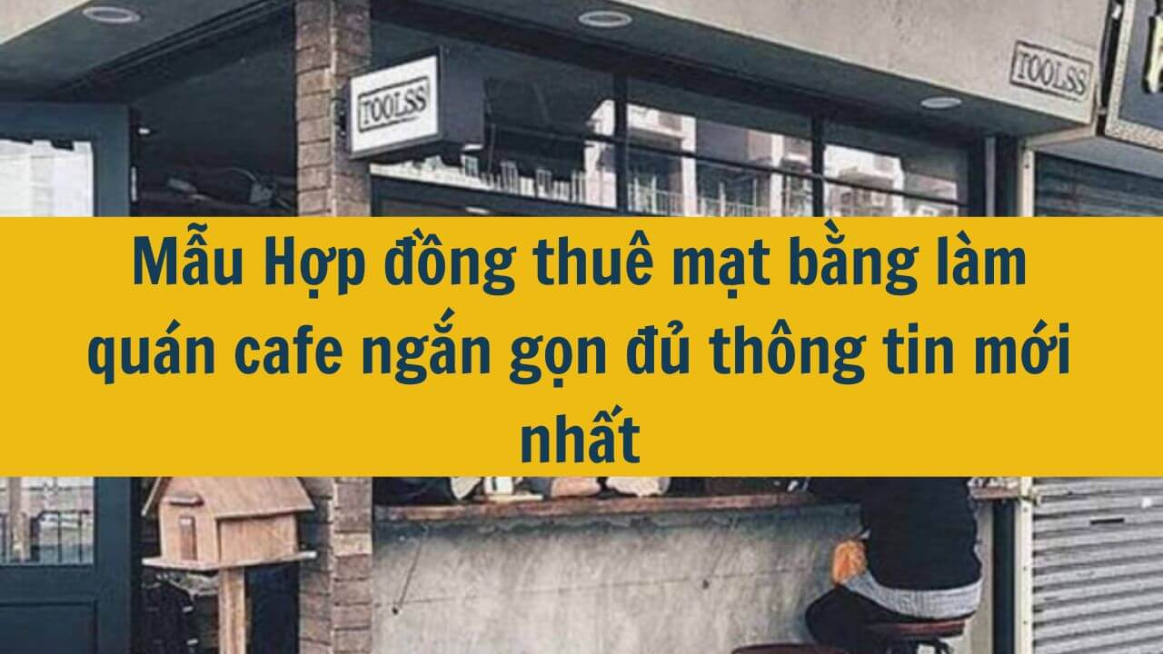 Mẫu Hợp đồng thu&ecirc; mặt bằng l&agrave;m qu&aacute;n cafe ngắn gọn đủ th&ocirc;ng tin mới nhất 2025