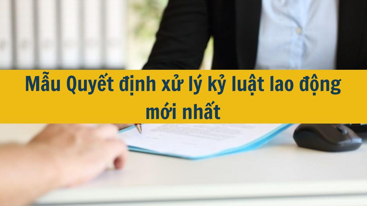 Mẫu Quyết định xử l&yacute; kỷ luật lao động mới nhất 2025
