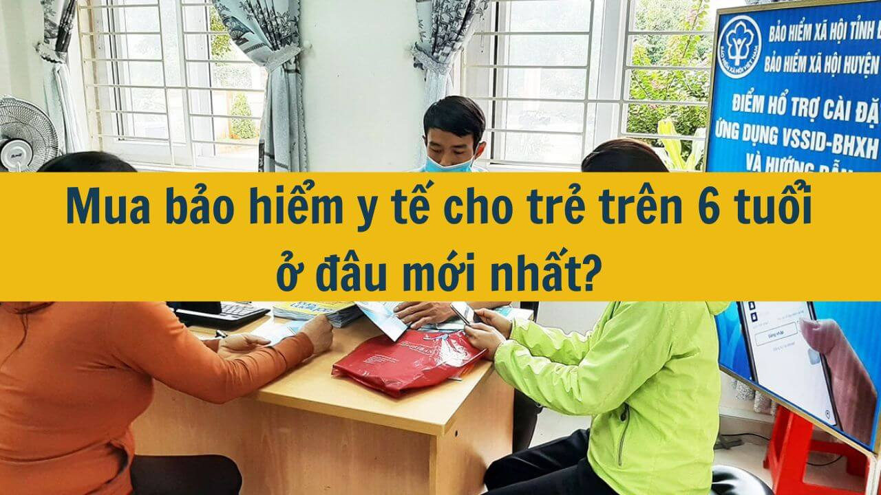 Mua bảo hiểm y tế cho trẻ tr&ecirc;n 6 tuổi ở đ&acirc;u mới nhất 2025?