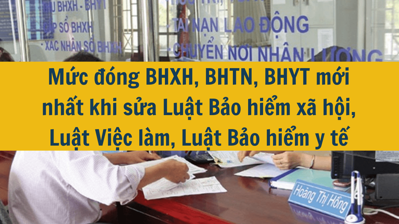 Mức đóng BHXH, BHTN, BHYT mới nhất năm 2025 khi sửa Luật Bảo hiểm xã hội, Luật Việc làm, Luật Bảo hiểm y tế