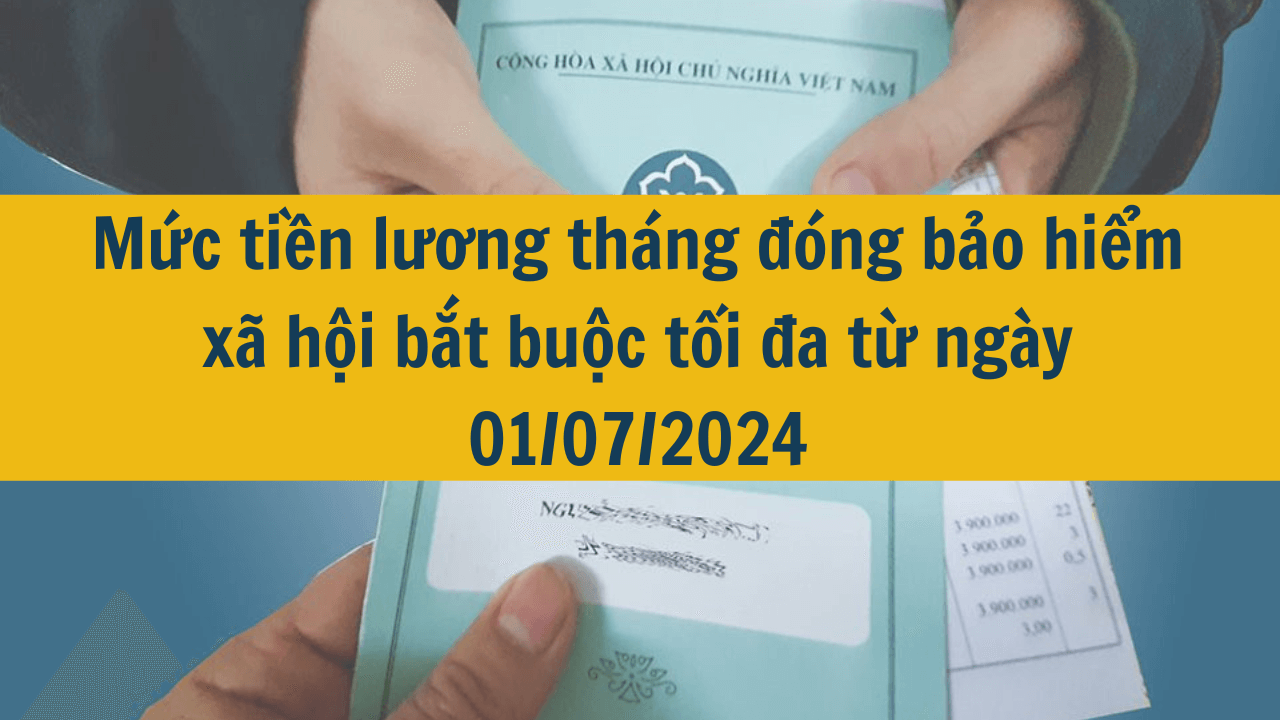 Mức tiền lương tháng đóng bảo hiểm xã hội bắt buộc tối đa từ ngày 01/07/2024