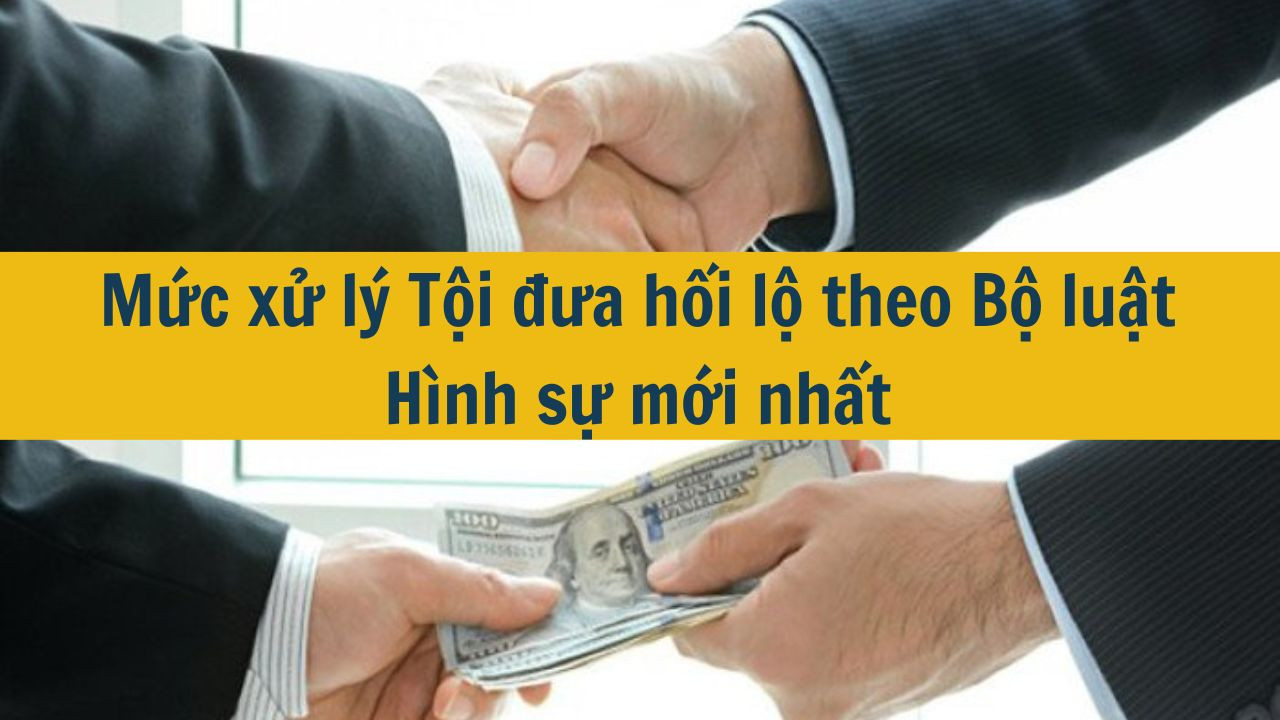 Mức xử l&yacute; Tội đưa hối lộ theo Bộ luật H&igrave;nh sự mới nhất 2025