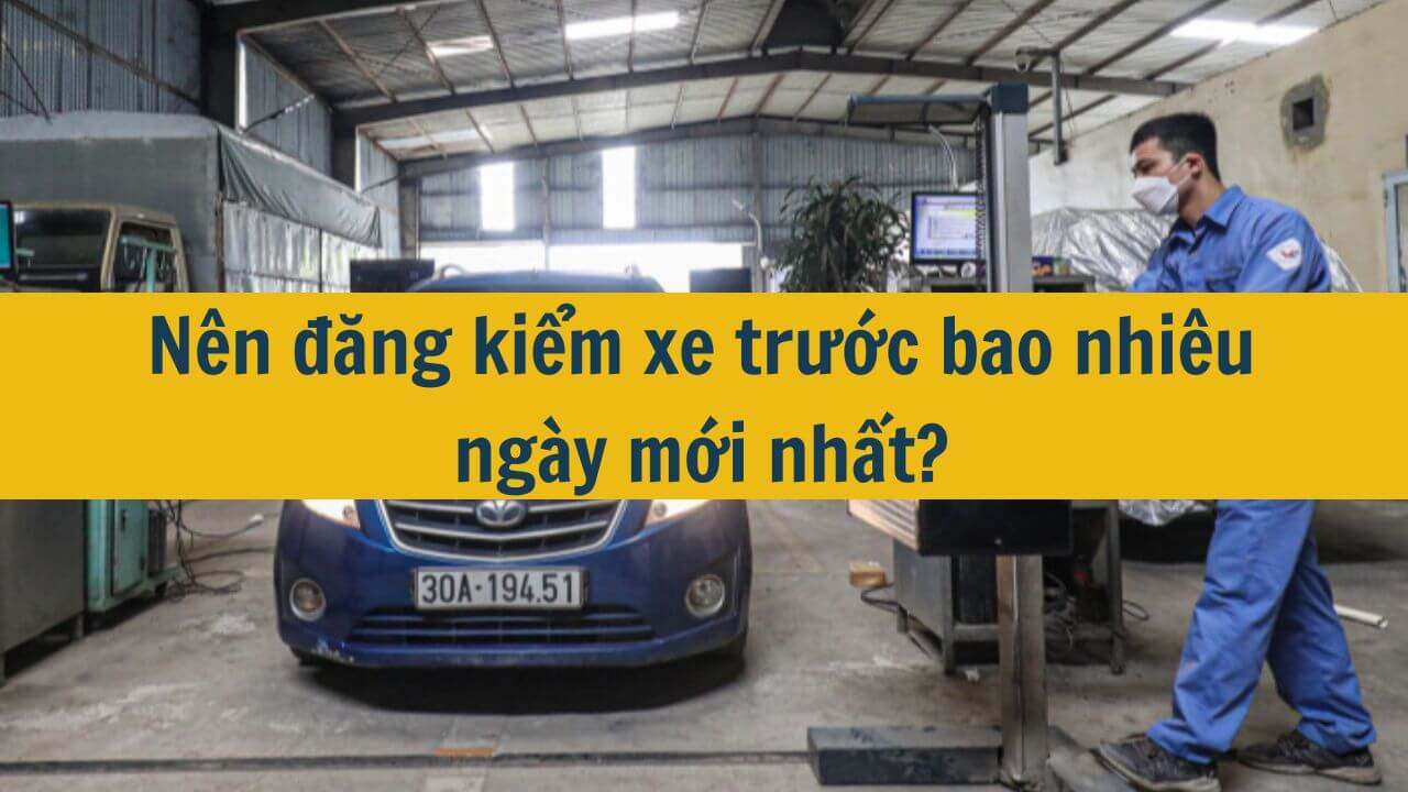 Nên đăng kiểm xe trước bao nhiêu ngày mới nhất 2025?