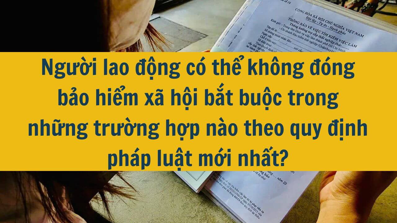 Người lao động c&oacute; thể kh&ocirc;ng đ&oacute;ng bảo hiểm x&atilde; hội bắt buộc trong những trường hợp n&agrave;o theo quy định ph&aacute;p luật mới nhất 2025?