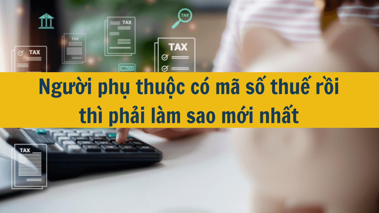 Người phụ thuộc có mã số thuế rồi thì phải làm sao mới nhất 2025?