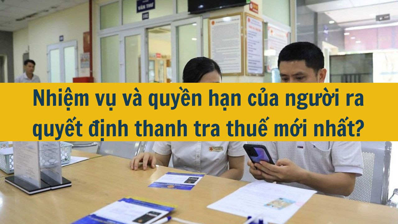 Nhiệm vụ v&agrave; quyền hạn của người ra quyết định thanh tra thuế mới nhất 2025?