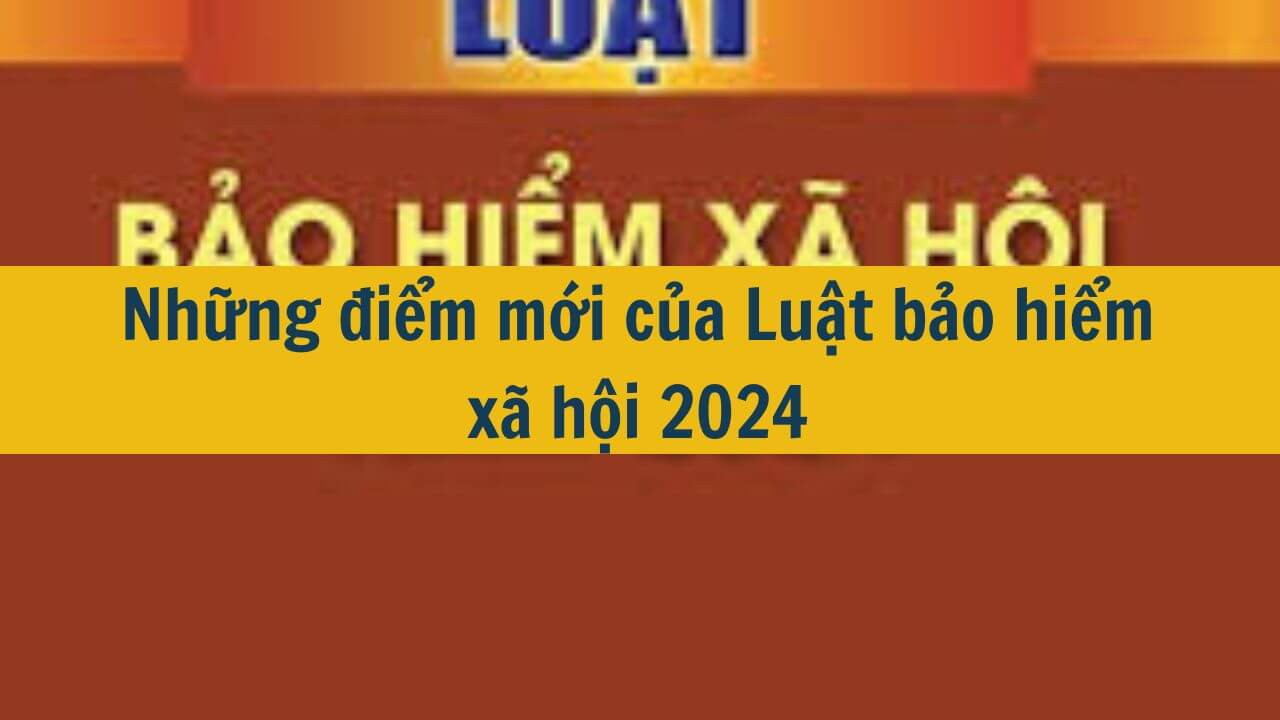 Những điểm mới của Luật bảo hiểm x&atilde; hội 2024