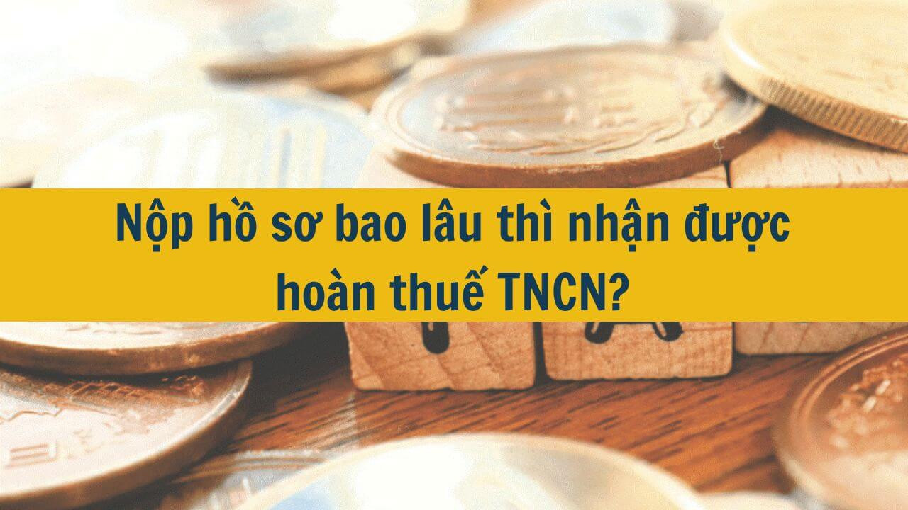 Nộp hồ sơ bao l&acirc;u th&igrave; nhận được ho&agrave;n thuế TNCN?