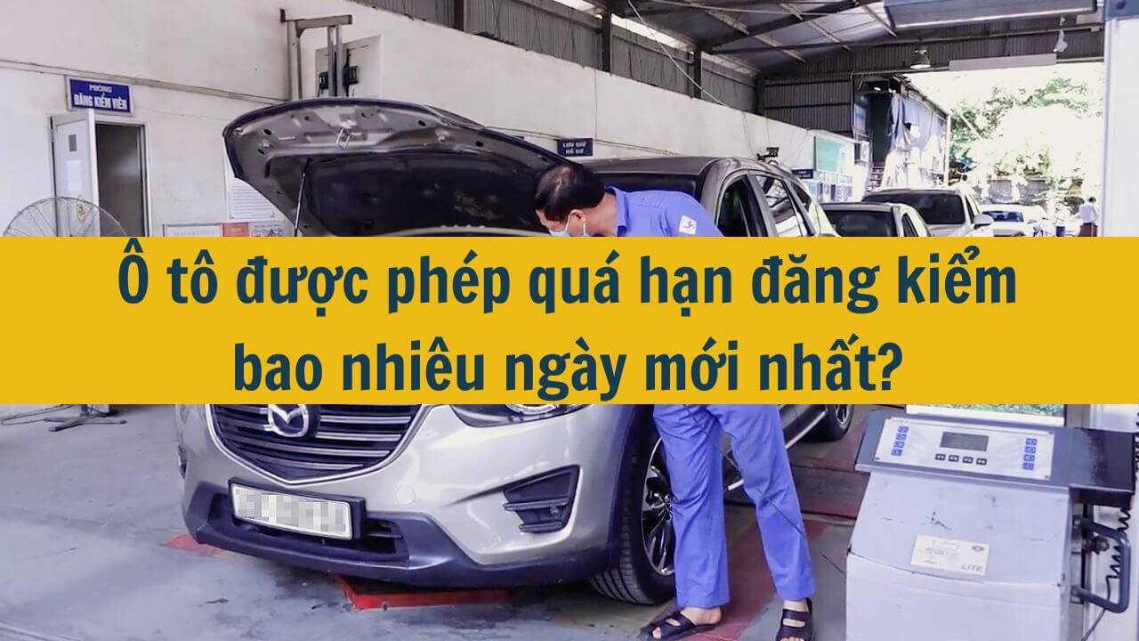 Ô tô được phép quá hạn đăng kiểm bao nhiêu ngày mới nhất 2025?