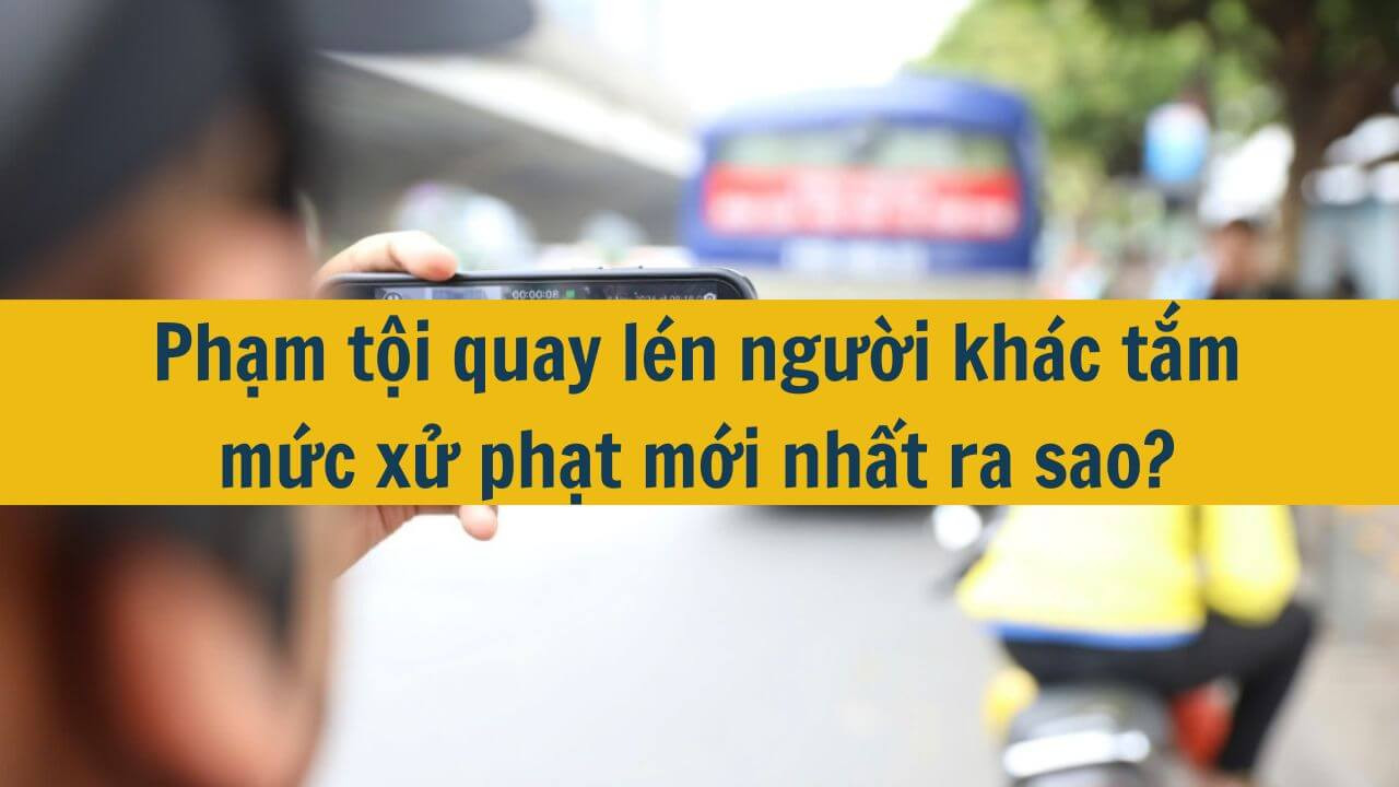 Phạm tội quay l&eacute;n người kh&aacute;c tắm mức xử phạt mới nhất 2025 ra sao?