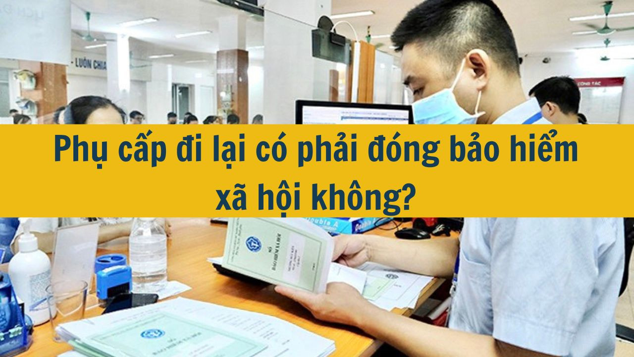 Phụ cấp đi lại c&oacute; phải đ&oacute;ng bảo hiểm x&atilde; hội kh&ocirc;ng?