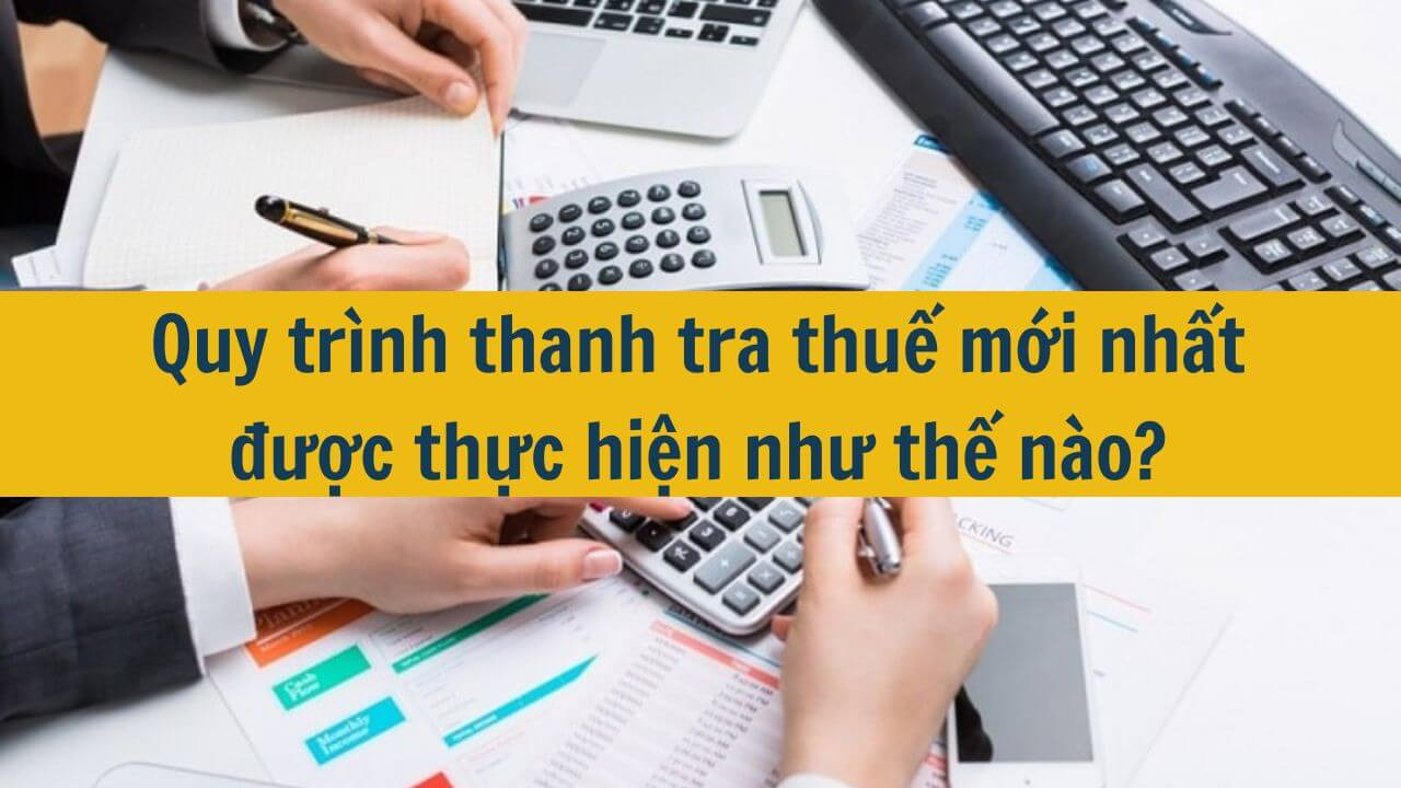 Quy tr&igrave;nh thanh tra thuế mới nhất 2025 được thực hiện như thế n&agrave;o?