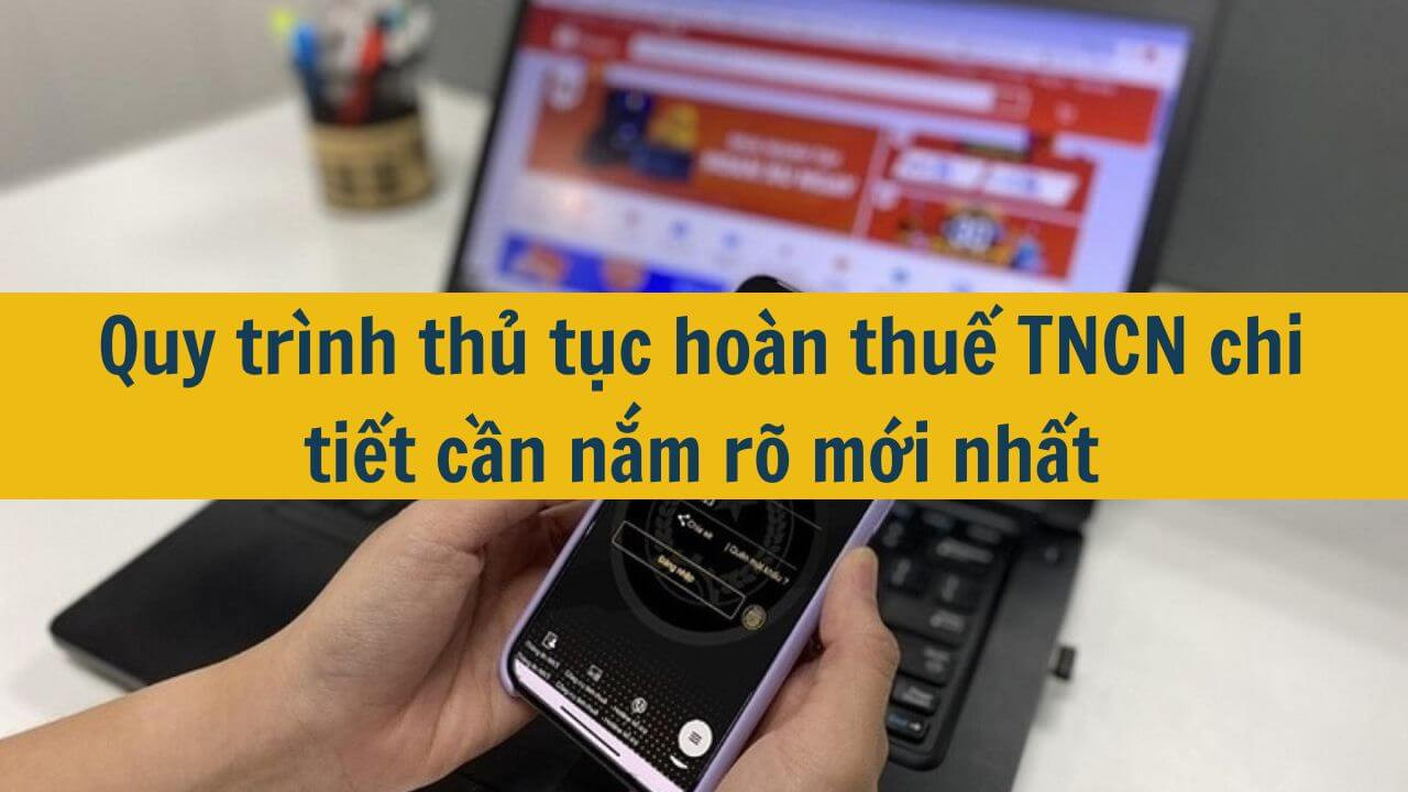 Quy tr&igrave;nh thủ tục ho&agrave;n thuế TNCN chi tiết cần nắm r&otilde; mới nhất 2025