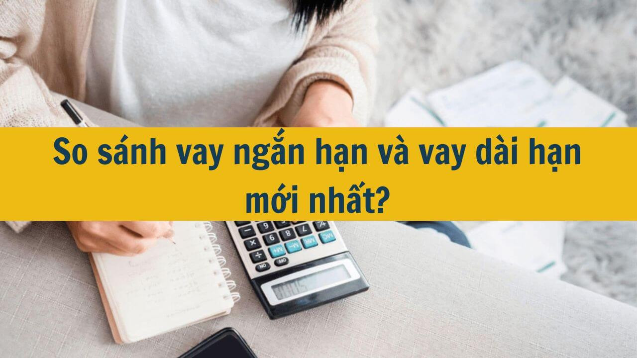 So s&aacute;nh vay ngắn hạn v&agrave; vay d&agrave;i hạn mới nhất 2025?