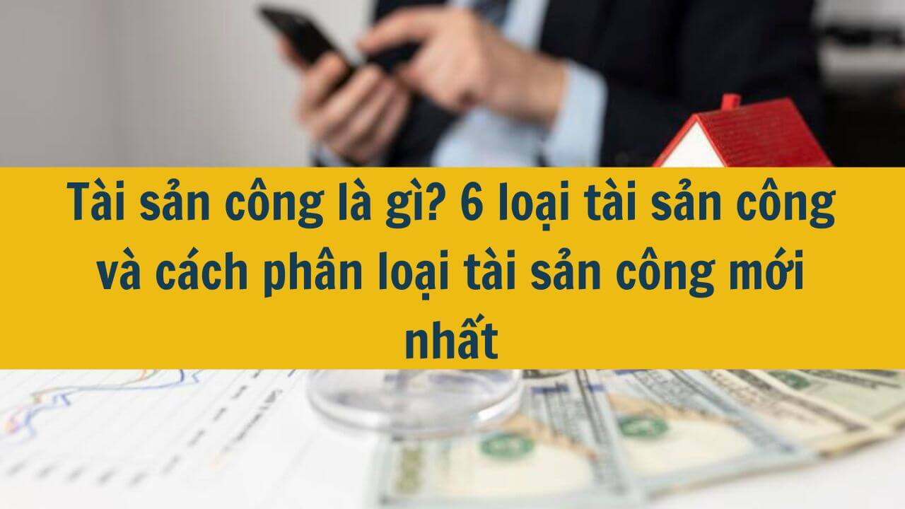 T&agrave;i sản c&ocirc;ng l&agrave; g&igrave;? 6 loại t&agrave;i sản c&ocirc;ng v&agrave; c&aacute;ch ph&acirc;n loại t&agrave;i sản c&ocirc;ng mới nhất 2025
