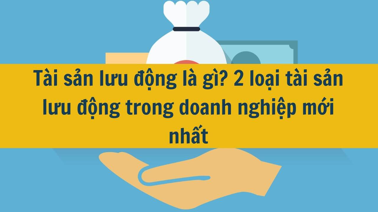 T&agrave;i sản lưu động l&agrave; g&igrave;? 2 loại t&agrave;i sản lưu động trong doanh nghiệp mới nhất 2025
