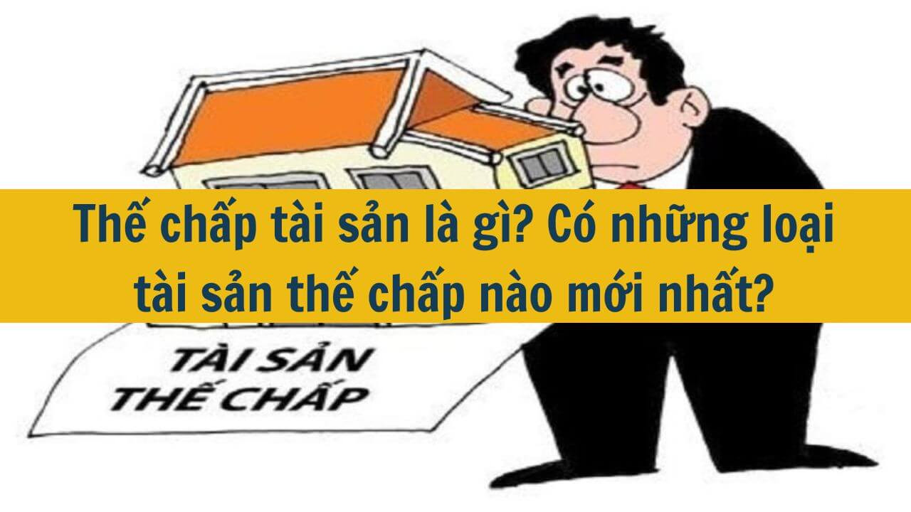 Thế chấp t&agrave;i sản l&agrave; g&igrave;? C&oacute; những loại t&agrave;i sản thế chấp n&agrave;o mới nhất 2025?