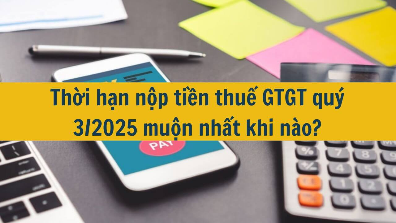 Thời hạn nộp tiền thuế GTGT qu&yacute; 3/2025 muộn nhất khi n&agrave;o?