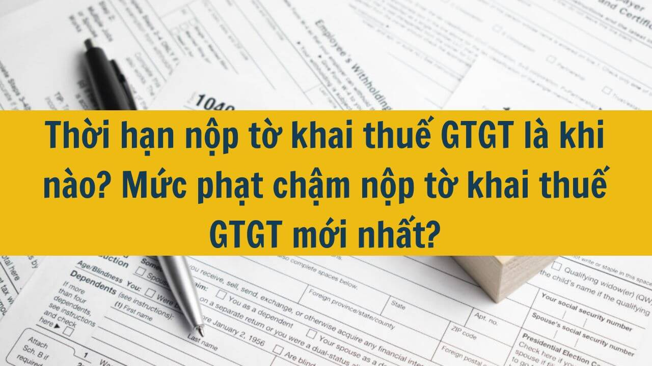 Thời hạn nộp tờ khai thuế GTGT l&agrave; khi n&agrave;o? Mức phạt chậm nộp tờ khai thuế GTGT mới nhất 2025?