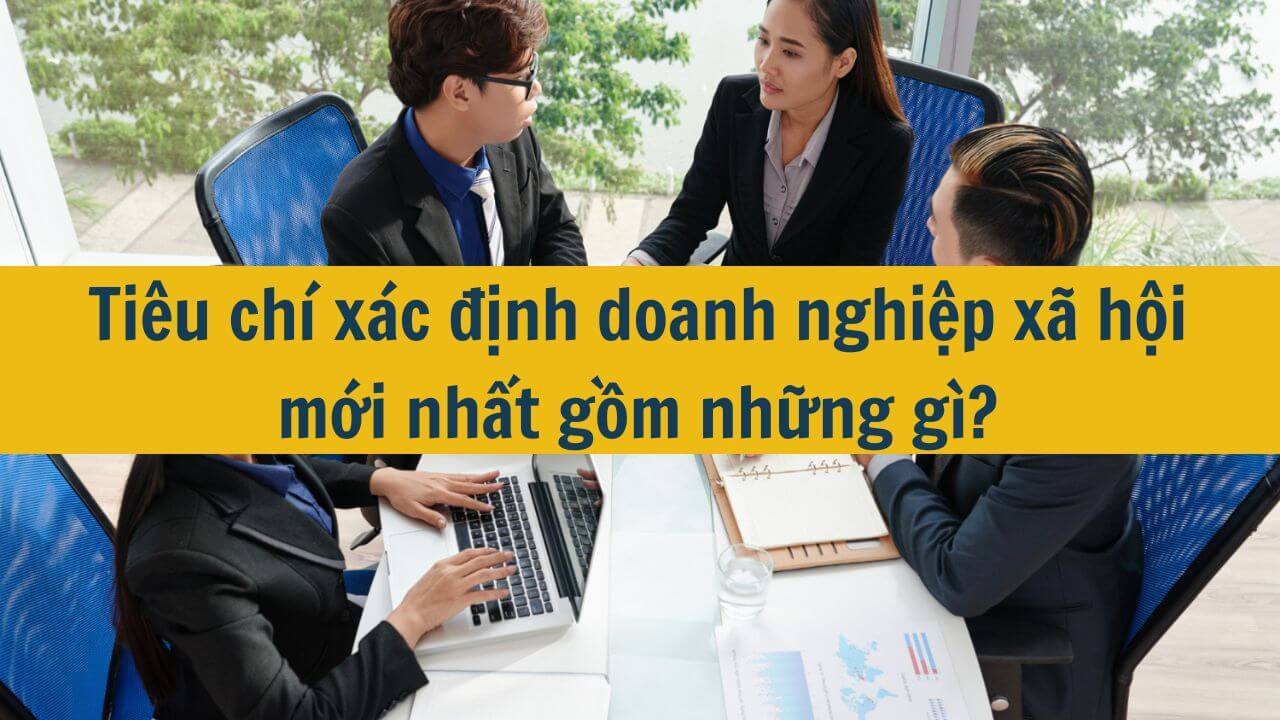 Ti&ecirc;u ch&iacute; x&aacute;c định doanh nghiệp x&atilde; hội mới nhất 2025 gồm những g&igrave;?