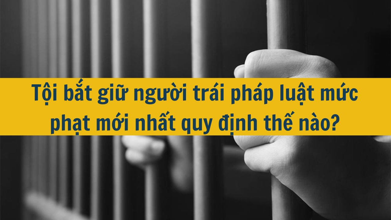 Tội bắt giữ người tr&aacute;i ph&aacute;p luật mức phạt mới nhất 2025 quy định thế n&agrave;o?