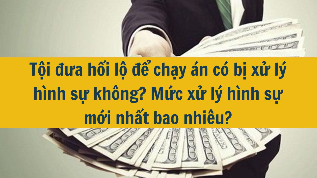 Tội đưa hối lộ để chạy &aacute;n c&oacute; bị xử l&yacute; h&igrave;nh sự kh&ocirc;ng? Mức xử l&yacute; h&igrave;nh sự mới nhất 2025 bao nhi&ecirc;u?