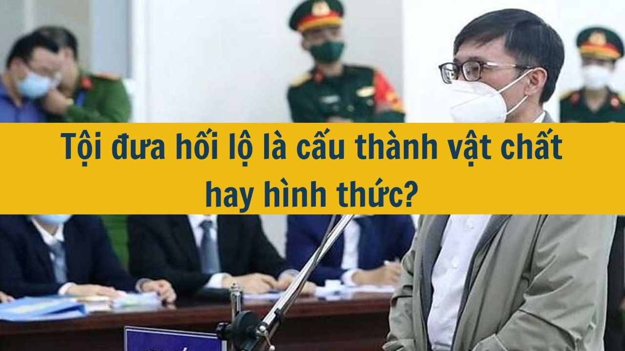 Tội đưa hối lộ l&agrave; cấu th&agrave;nh vật chất hay h&igrave;nh thức?