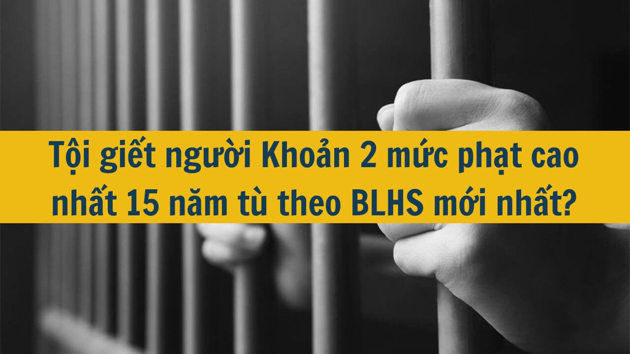 Tội giết người Khoản 2 mức phạt cao nhất 15 năm t&ugrave; theo BLHS mới nhất 2025?