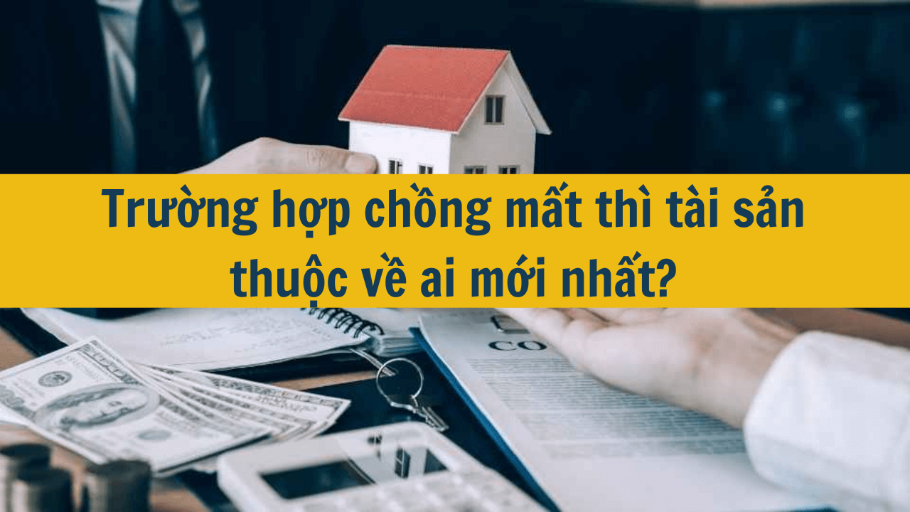 Trường hợp chồng mất thì tài sản thuộc về ai mới nhất 2025?