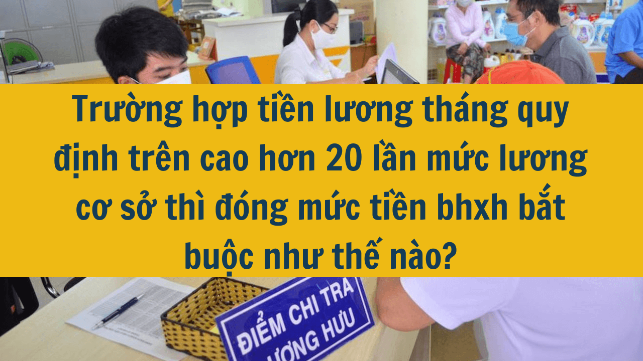 Trường hợp tiền lương tháng quy định trên cao hơn 20 lần mức lương cơ sở thì đóng mức tiền bảo hiểm xã hội bắt buộc như thế nào?