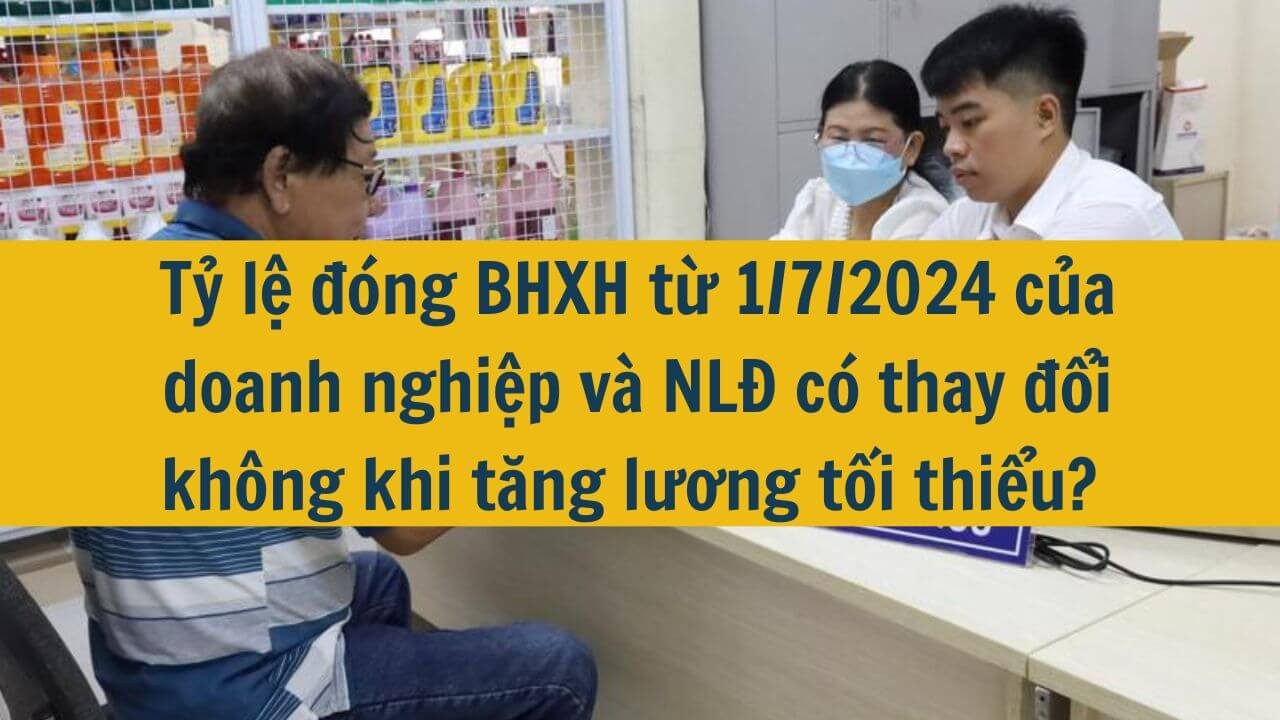 Tỷ lệ đóng BHXH từ 1/7/2024 của doanh nghiệp và NLĐ có thay đổi không khi tăng lương tối thiểu?