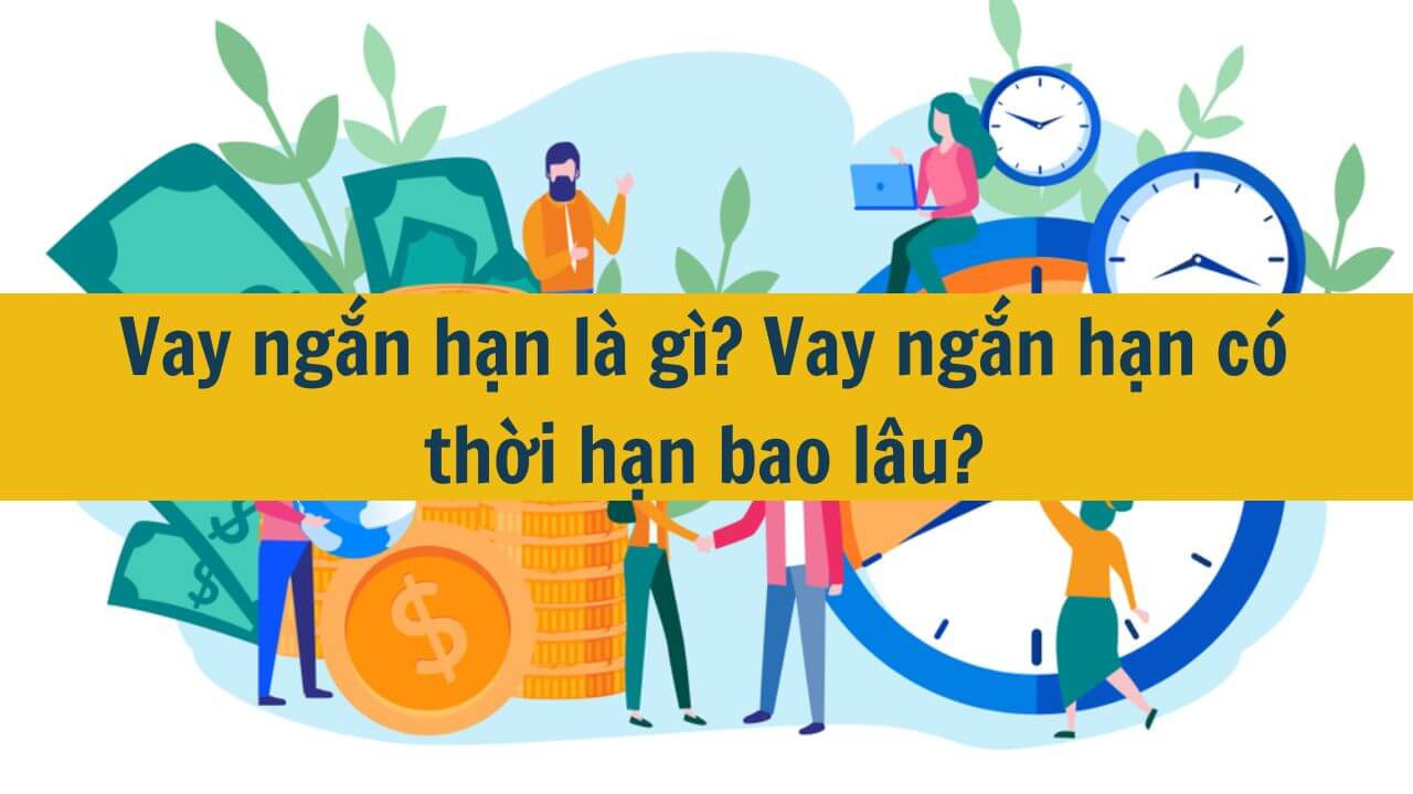 Vay ngắn hạn l&agrave; g&igrave;? Vay ngắn hạn c&oacute; thời hạn bao l&acirc;u?