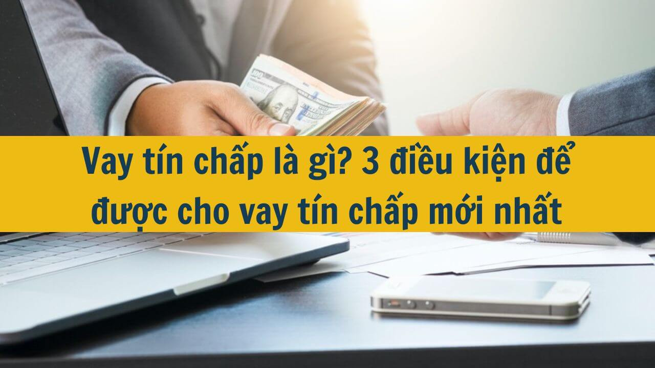 Vay t&iacute;n chấp l&agrave; g&igrave;? 3 điều kiện để được cho vay t&iacute;n chấp mới nhất 2025