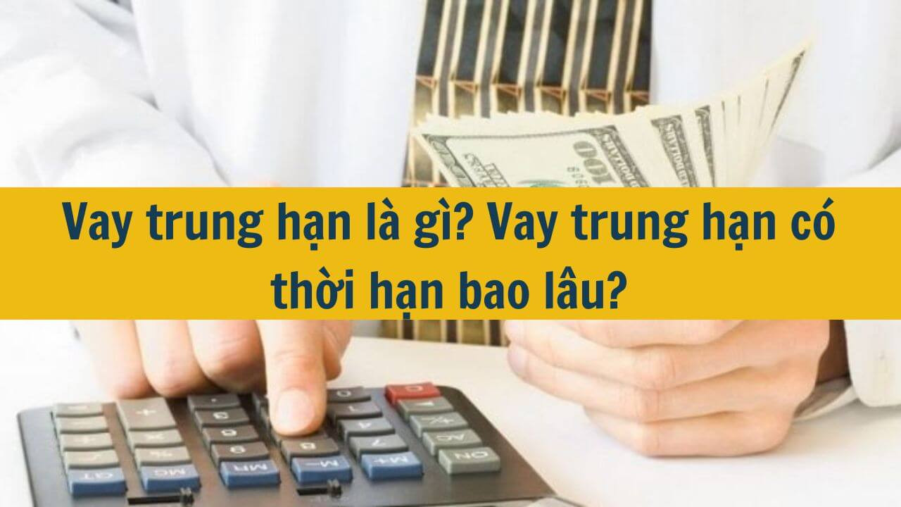 Vay trung hạn l&agrave; g&igrave;? Vay trung hạn c&oacute; thời hạn bao l&acirc;u?