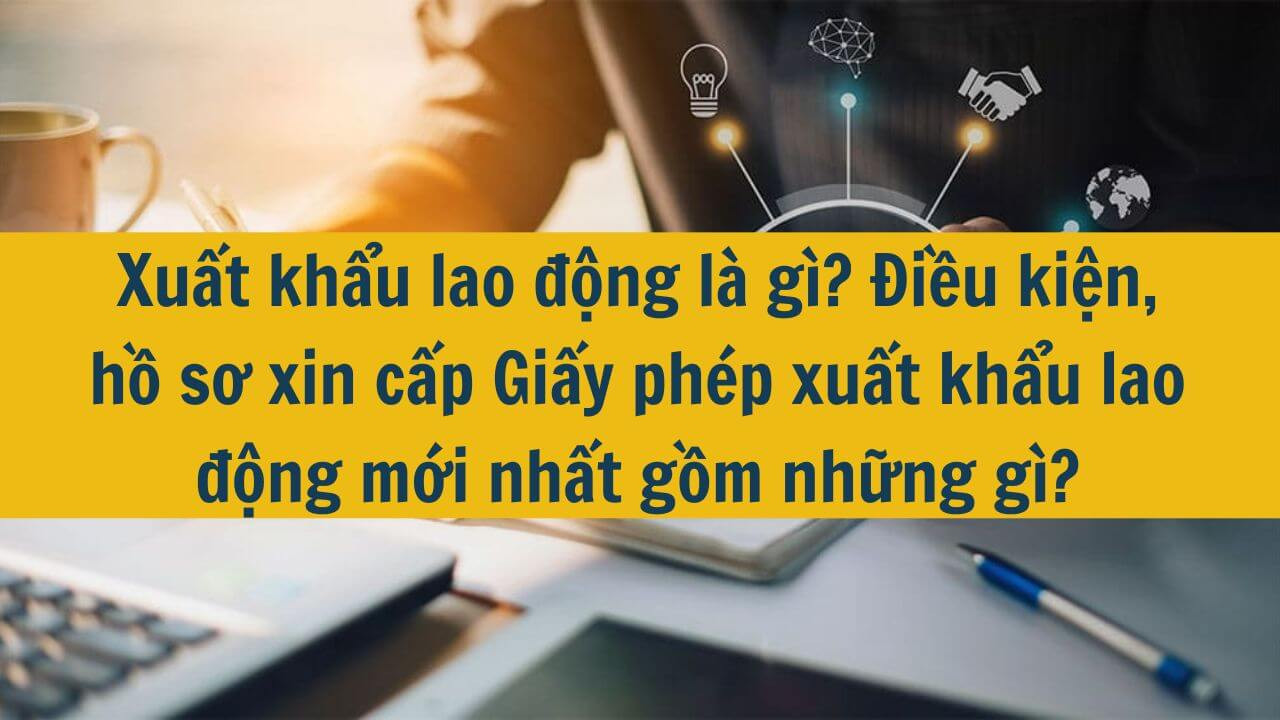 Xuất khẩu lao động l&agrave; g&igrave;? Điều kiện, hồ sơ xin cấp Giấy ph&eacute;p xuất khẩu lao động mới nhất 2025 gồm những g&igrave;?
