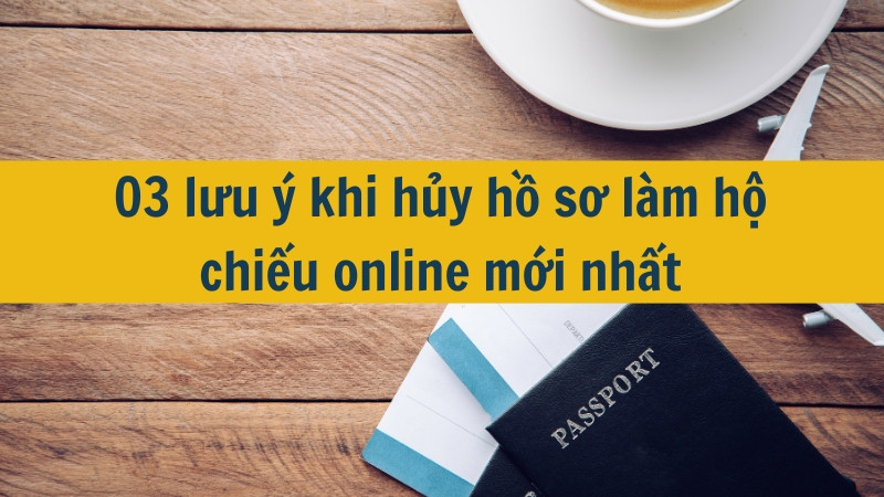 03 lưu ý khi hủy hồ sơ làm hộ chiếu online mới nhất