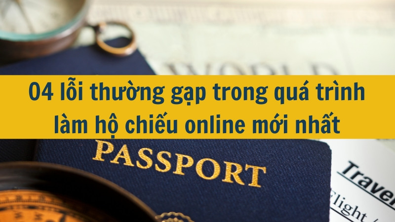 04 lỗi thường gặp trong quá trình làm hộ chiếu online mới nhất