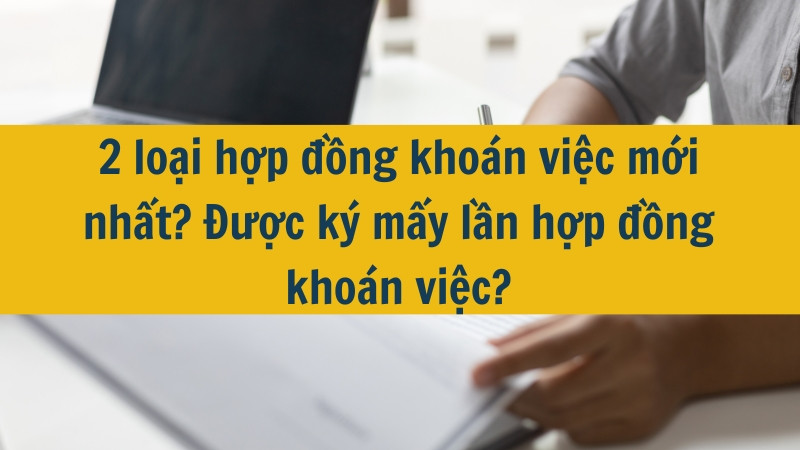2 loại hợp đồng kho&aacute;n việc mới nhất? Được k&yacute; mấy lần hợp đồng kho&aacute;n việc?