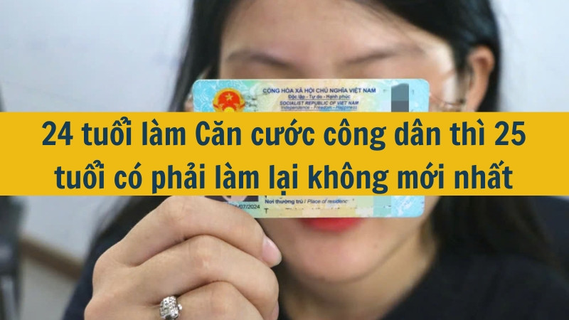 24 tuổi làm Căn cước công dân thì 25 tuổi có phải làm lại không mới nhất