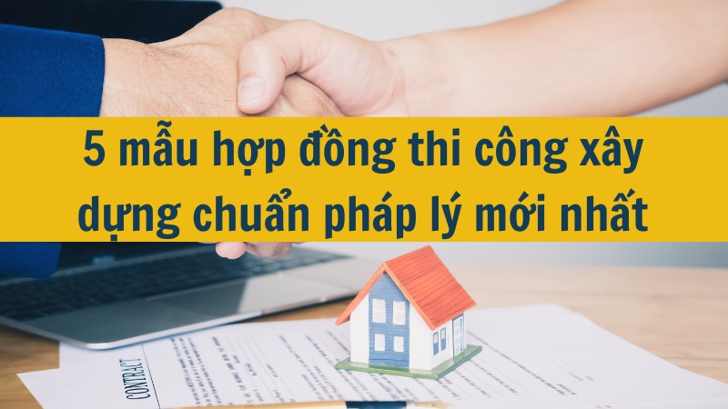 5 mẫu hợp đồng thi c&ocirc;ng x&acirc;y dựng chuẩn ph&aacute;p l&yacute; mới nhất