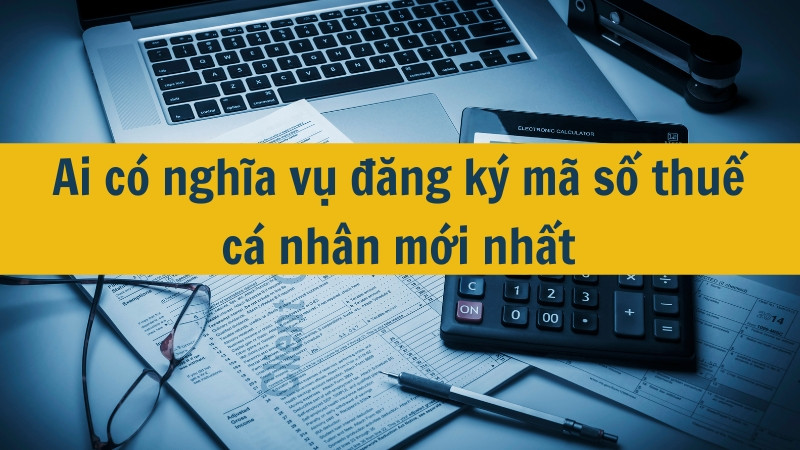 Ai có nghĩa vụ đăng ký mã số thuế cá nhân mới nhất