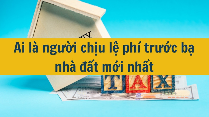 Ai l&agrave; người chịu lệ ph&iacute; trước bạ nh&agrave; đất mới nhất