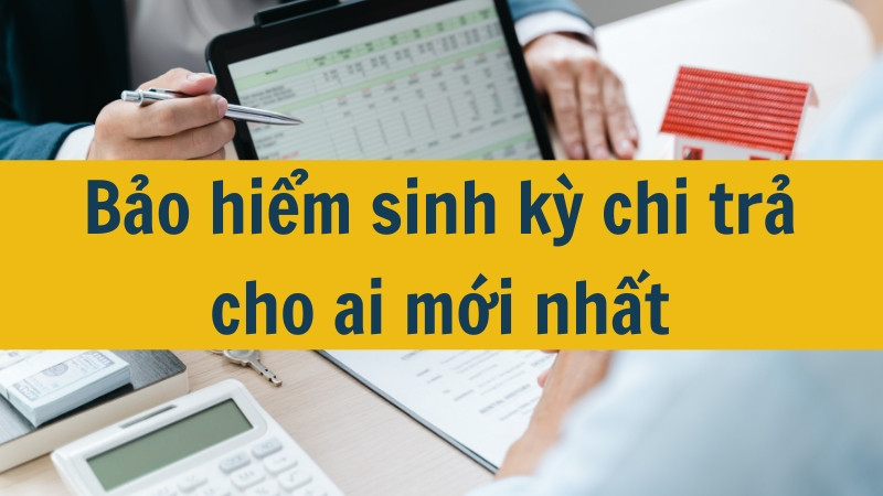 Bảo hiểm sinh kỳ chi trả cho ai mới nhất