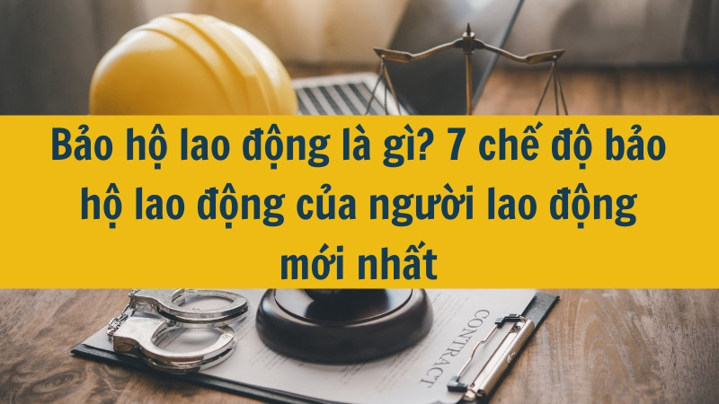 Bảo hộ lao động l&agrave; g&igrave;? 7 chế độ bảo hộ lao động của người lao động mới nhất